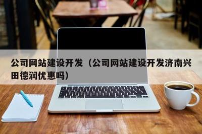公司網站建設開發(公司網站建設開發濟南興田德潤優惠嗎)